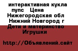 интерактивная кукла пупс › Цена ­ 1 950 - Нижегородская обл., Нижний Новгород г. Дети и материнство » Игрушки   